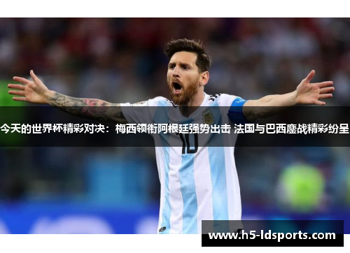 今天的世界杯精彩对决：梅西领衔阿根廷强势出击 法国与巴西鏖战精彩纷呈
