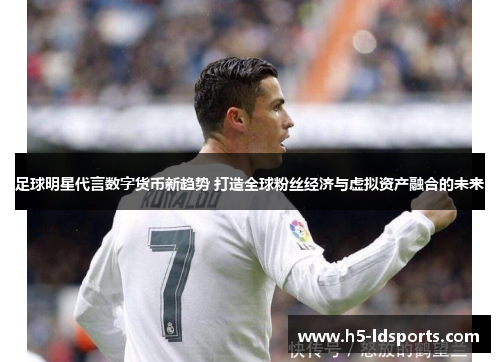 足球明星代言数字货币新趋势 打造全球粉丝经济与虚拟资产融合的未来