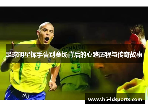 足球明星挥手告别赛场背后的心路历程与传奇故事