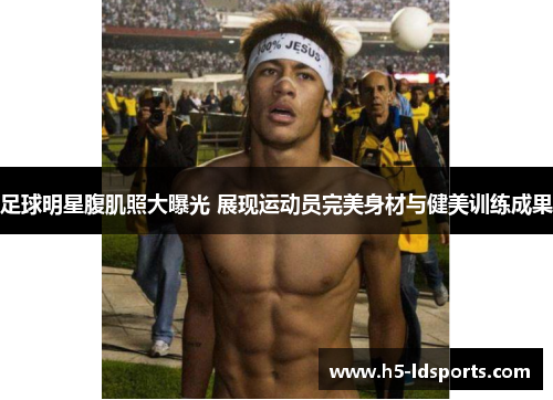 足球明星腹肌照大曝光 展现运动员完美身材与健美训练成果
