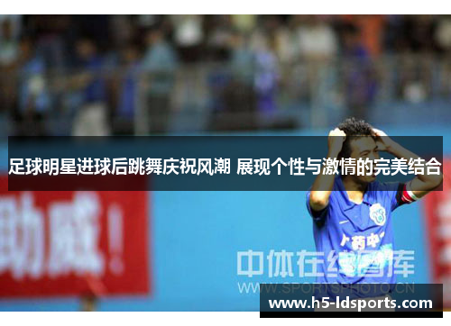 足球明星进球后跳舞庆祝风潮 展现个性与激情的完美结合