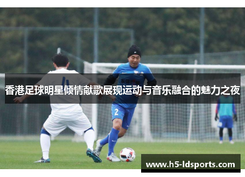 香港足球明星倾情献歌展现运动与音乐融合的魅力之夜
