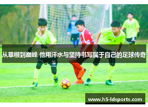 从草根到巅峰 他用汗水与坚持书写属于自己的足球传奇
