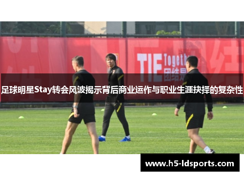足球明星Stay转会风波揭示背后商业运作与职业生涯抉择的复杂性