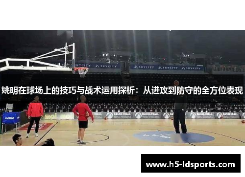 姚明在球场上的技巧与战术运用探析：从进攻到防守的全方位表现
