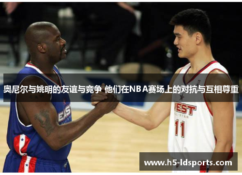 奥尼尔与姚明的友谊与竞争 他们在NBA赛场上的对抗与互相尊重