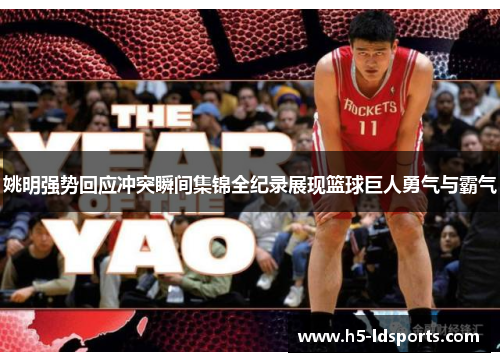 姚明强势回应冲突瞬间集锦全纪录展现篮球巨人勇气与霸气