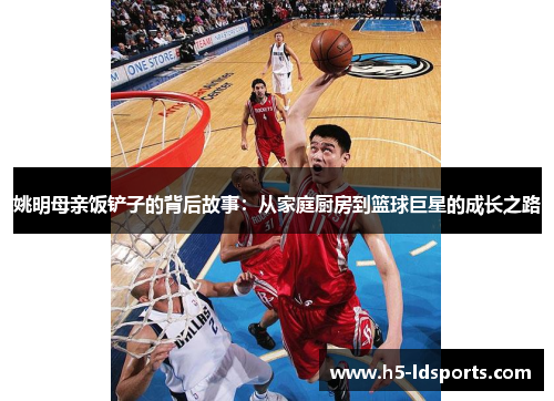姚明母亲饭铲子的背后故事：从家庭厨房到篮球巨星的成长之路