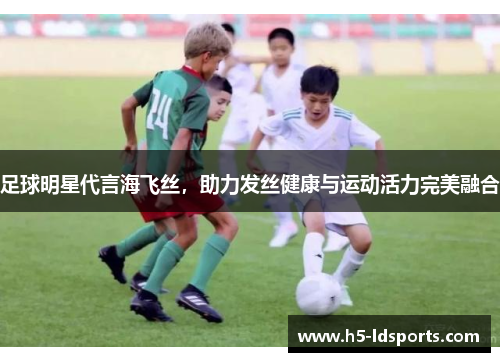 足球明星代言海飞丝，助力发丝健康与运动活力完美融合
