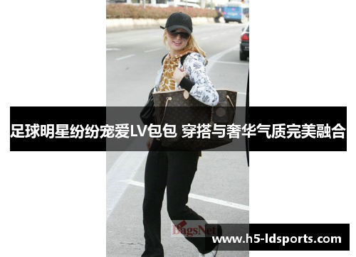 足球明星纷纷宠爱LV包包 穿搭与奢华气质完美融合