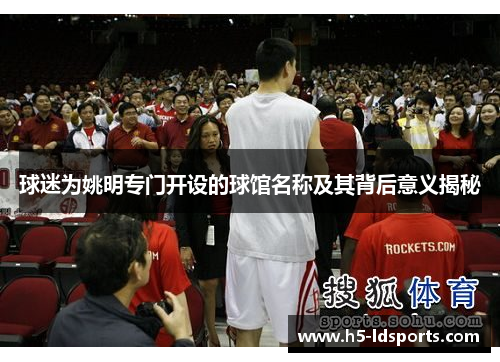 球迷为姚明专门开设的球馆名称及其背后意义揭秘