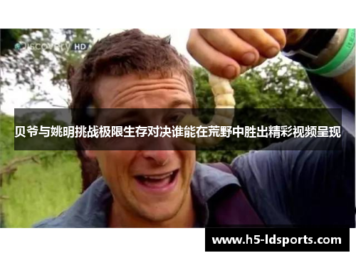 贝爷与姚明挑战极限生存对决谁能在荒野中胜出精彩视频呈现
