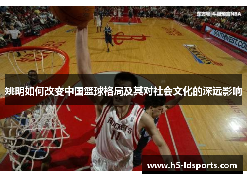 姚明如何改变中国篮球格局及其对社会文化的深远影响