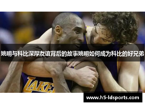 姚明与科比深厚友谊背后的故事姚明如何成为科比的好兄弟