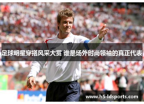 足球明星穿搭风采大赏 谁是场外时尚领袖的真正代表