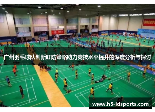 广州羽毛球队创新盯防策略助力竞技水平提升的深度分析与探讨