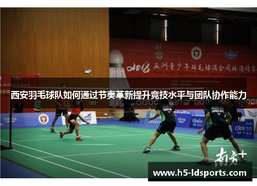 西安羽毛球队如何通过节奏革新提升竞技水平与团队协作能力