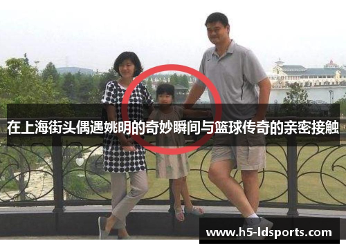 在上海街头偶遇姚明的奇妙瞬间与篮球传奇的亲密接触