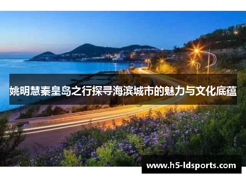 姚明慧秦皇岛之行探寻海滨城市的魅力与文化底蕴