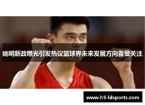 姚明新政曝光引发热议篮球界未来发展方向备受关注