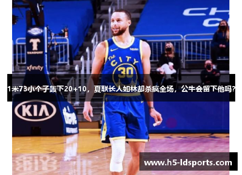 1米73小个子轰下20+10，夏联长人如林却杀疯全场，公牛会留下他吗？