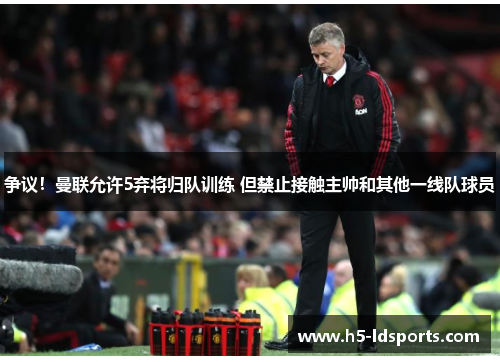 争议！曼联允许5弃将归队训练 但禁止接触主帅和其他一线队球员