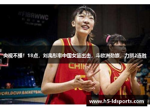 央视不播！18点，刘禹彤率中国女篮出击，斗欧洲劲旅，力拼2连胜