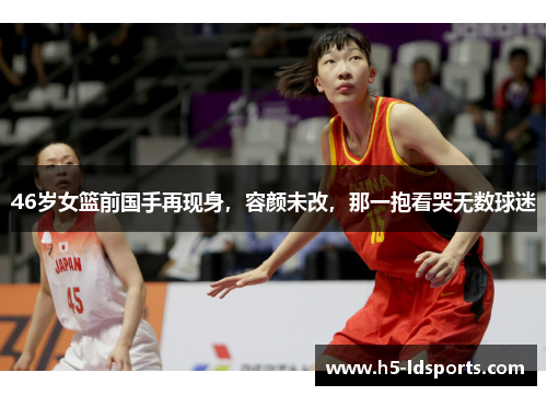 46岁女篮前国手再现身，容颜未改，那一抱看哭无数球迷