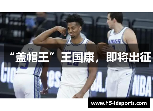 “盖帽王”王国康，即将出征！