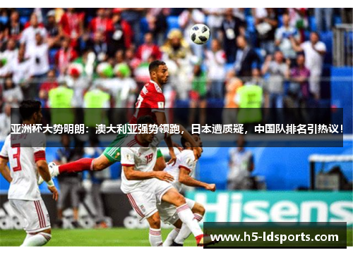 亚洲杯大势明朗：澳大利亚强势领跑，日本遭质疑，中国队排名引热议！