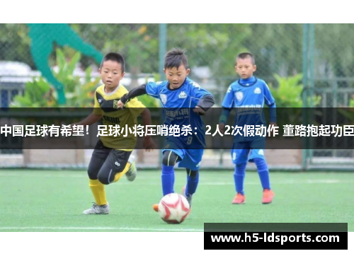 中国足球有希望！足球小将压哨绝杀：2人2次假动作 董路抱起功臣