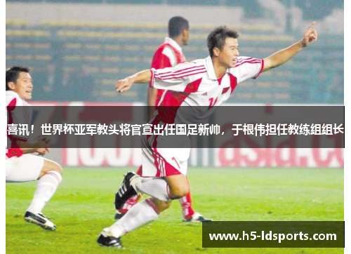 喜讯！世界杯亚军教头将官宣出任国足新帅，于根伟担任教练组组长