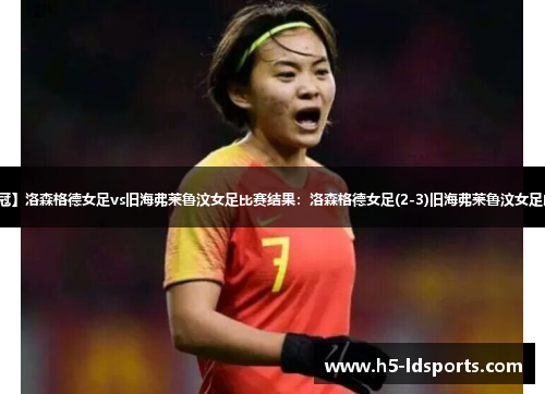 【欧女冠】洛森格德女足vs旧海弗莱鲁汶女足比赛结果：洛森格德女足(2-3)旧海弗莱鲁汶女足比分战报